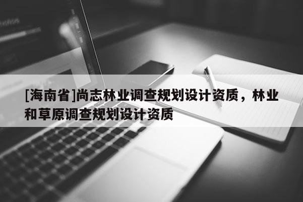 [海南省]尚志林業(yè)調(diào)查規(guī)劃設(shè)計(jì)資質(zhì)，林業(yè)和草原調(diào)查規(guī)劃設(shè)計(jì)資質(zhì)