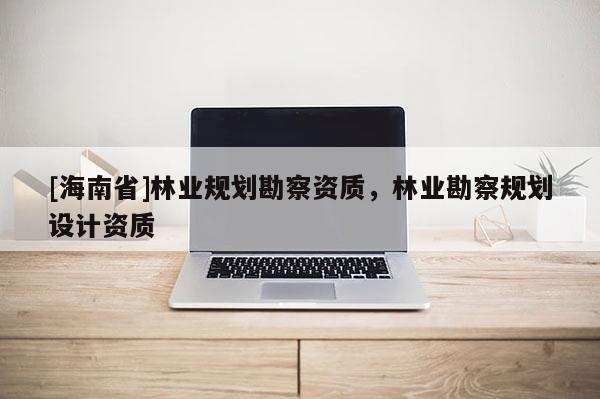 [海南省]林業(yè)規(guī)劃勘察資質，林業(yè)勘察規(guī)劃設計資質