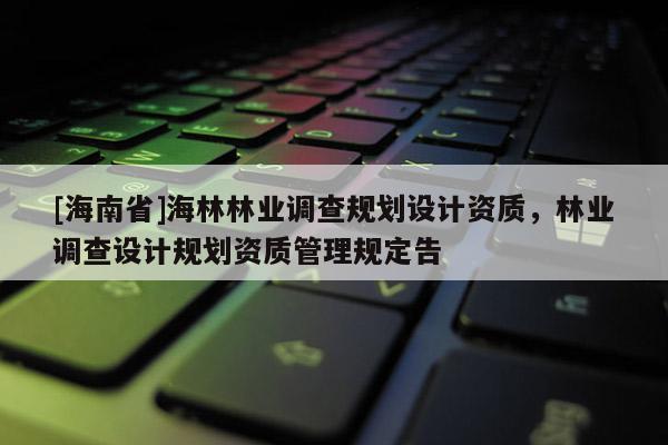 [海南省]海林林業(yè)調(diào)查規(guī)劃設計資質，林業(yè)調(diào)查設計規(guī)劃資質管理規(guī)定告