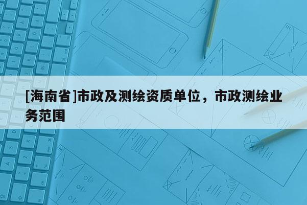 [海南省]市政及測繪資質(zhì)單位，市政測繪業(yè)務(wù)范圍