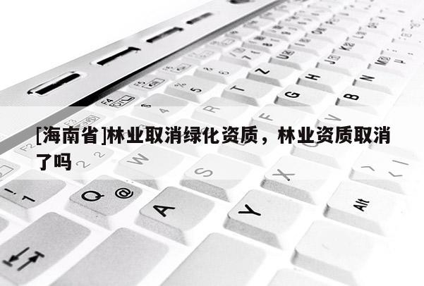 [海南省]林業(yè)取消綠化資質(zhì)，林業(yè)資質(zhì)取消了嗎