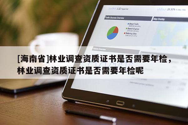 [海南省]林業(yè)調(diào)查資質(zhì)證書是否需要年檢，林業(yè)調(diào)查資質(zhì)證書是否需要年檢呢