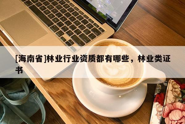 [海南省]林業(yè)行業(yè)資質(zhì)都有哪些，林業(yè)類證書