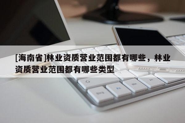 [海南省]林業(yè)資質(zhì)營(yíng)業(yè)范圍都有哪些，林業(yè)資質(zhì)營(yíng)業(yè)范圍都有哪些類型