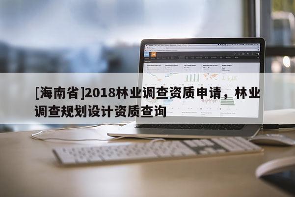 [海南省]2018林業(yè)調(diào)查資質(zhì)申請(qǐng)，林業(yè)調(diào)查規(guī)劃設(shè)計(jì)資質(zhì)查詢