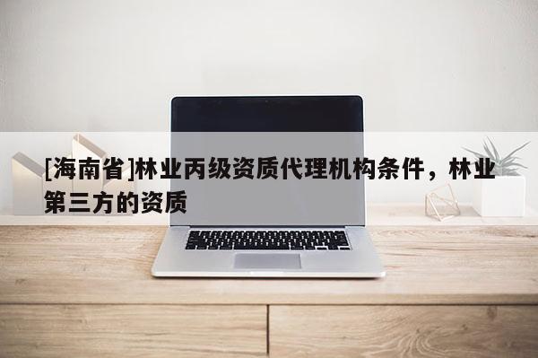 [海南省]林業(yè)丙級(jí)資質(zhì)代理機(jī)構(gòu)條件，林業(yè)第三方的資質(zhì)