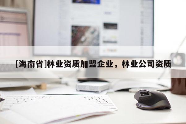 [海南省]林業(yè)資質(zhì)加盟企業(yè)，林業(yè)公司資質(zhì)