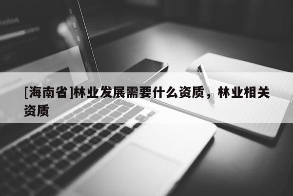 [海南省]林業(yè)發(fā)展需要什么資質(zhì)，林業(yè)相關(guān)資質(zhì)