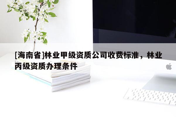 [海南省]林業(yè)甲級資質(zhì)公司收費(fèi)標(biāo)準(zhǔn)，林業(yè)丙級資質(zhì)辦理條件