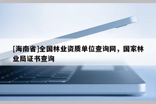 [海南省]全國林業(yè)資質(zhì)單位查詢網(wǎng)，國家林業(yè)局證書查詢