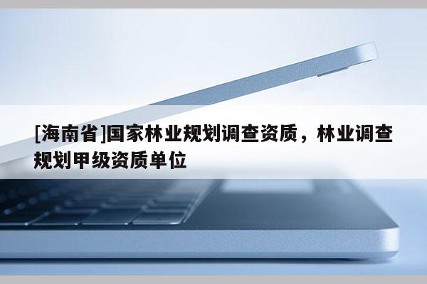 [海南省]國家林業(yè)規(guī)劃調查資質，林業(yè)調查規(guī)劃甲級資質單位