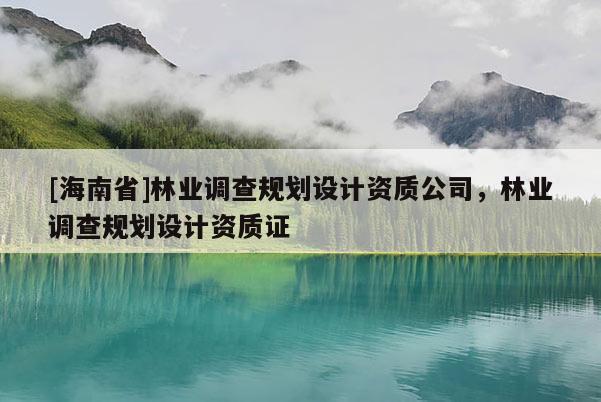 [海南省]林業(yè)調(diào)查規(guī)劃設(shè)計資質(zhì)公司，林業(yè)調(diào)查規(guī)劃設(shè)計資質(zhì)證