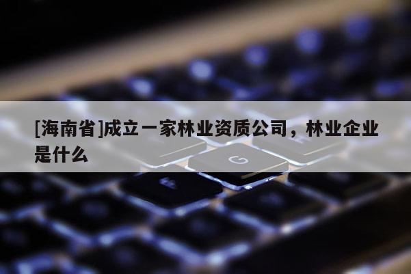 [海南省]成立一家林業(yè)資質(zhì)公司，林業(yè)企業(yè)是什么