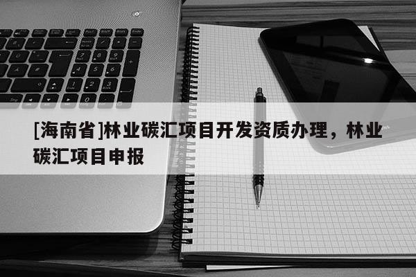 [海南省]林業(yè)碳匯項(xiàng)目開發(fā)資質(zhì)辦理，林業(yè)碳匯項(xiàng)目申報(bào)