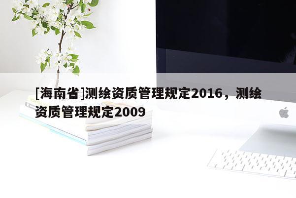 [海南省]測(cè)繪資質(zhì)管理規(guī)定2016，測(cè)繪資質(zhì)管理規(guī)定2009