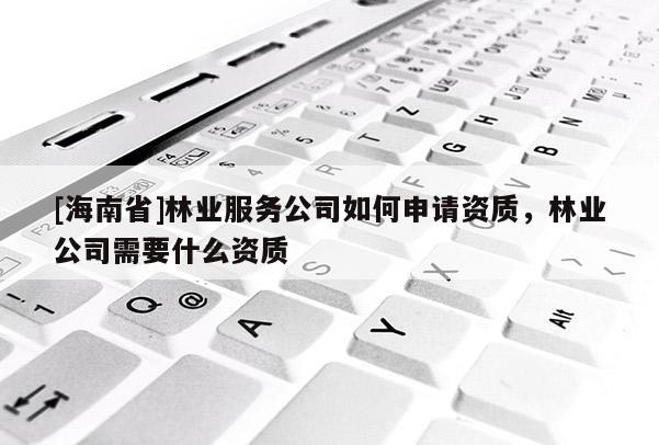 [海南省]林業(yè)服務(wù)公司如何申請(qǐng)資質(zhì)，林業(yè)公司需要什么資質(zhì)