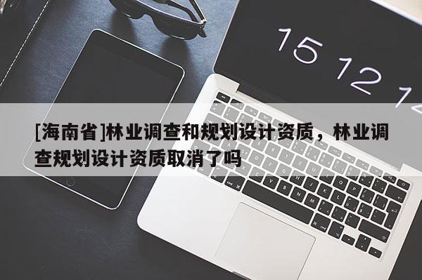 [海南省]林業(yè)調(diào)查和規(guī)劃設(shè)計資質(zhì)，林業(yè)調(diào)查規(guī)劃設(shè)計資質(zhì)取消了嗎