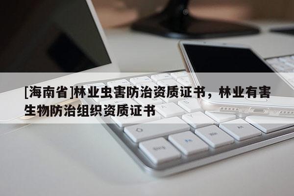 [海南省]林業(yè)蟲害防治資質(zhì)證書，林業(yè)有害生物防治組織資質(zhì)證書