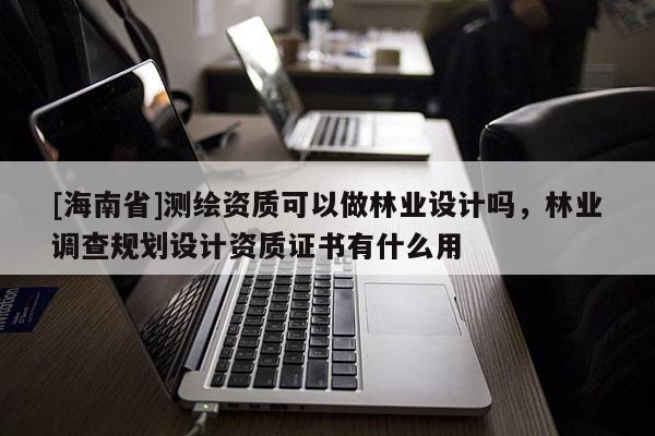 [海南省]測繪資質(zhì)可以做林業(yè)設(shè)計嗎，林業(yè)調(diào)查規(guī)劃設(shè)計資質(zhì)證書有什么用