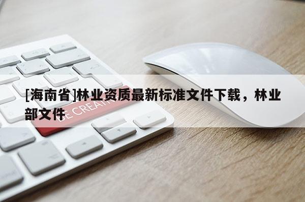 [海南省]林業(yè)資質(zhì)最新標(biāo)準(zhǔn)文件下載，林業(yè)部文件