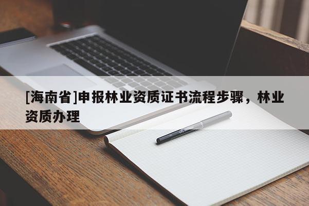 [海南省]申報(bào)林業(yè)資質(zhì)證書流程步驟，林業(yè)資質(zhì)辦理