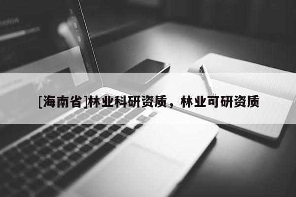 [海南省]林業(yè)科研資質(zhì)，林業(yè)可研資質(zhì)