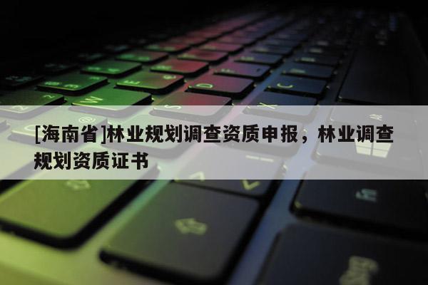 [海南省]林業(yè)規(guī)劃調(diào)查資質(zhì)申報(bào)，林業(yè)調(diào)查規(guī)劃資質(zhì)證書(shū)