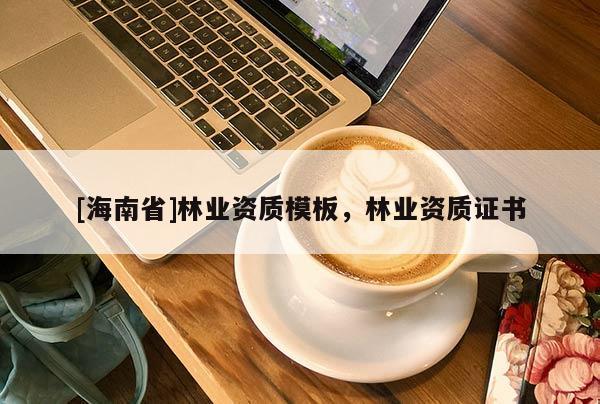 [海南省]林業(yè)資質(zhì)模板，林業(yè)資質(zhì)證書