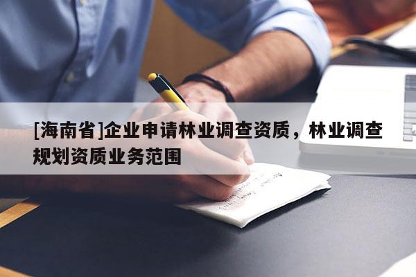 [海南省]企業(yè)申請林業(yè)調(diào)查資質(zhì)，林業(yè)調(diào)查規(guī)劃資質(zhì)業(yè)務(wù)范圍