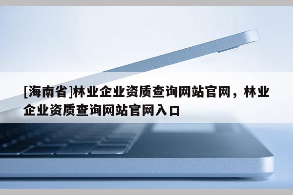 [海南省]林業(yè)企業(yè)資質(zhì)查詢網(wǎng)站官網(wǎng)，林業(yè)企業(yè)資質(zhì)查詢網(wǎng)站官網(wǎng)入口