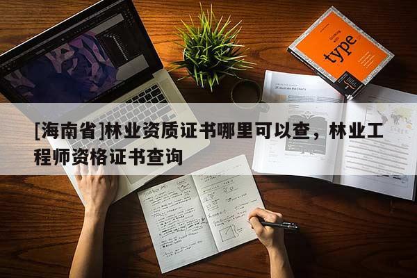 [海南省]林業(yè)資質(zhì)證書哪里可以查，林業(yè)工程師資格證書查詢