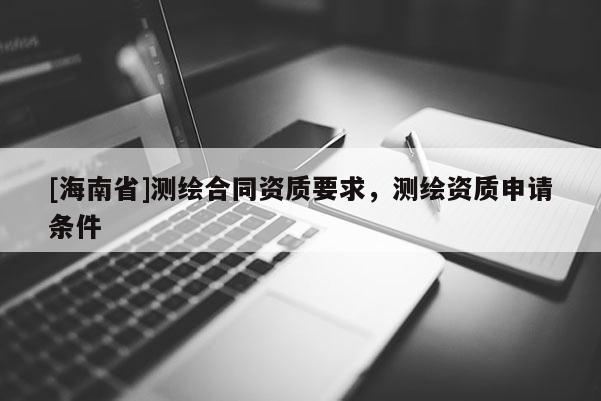 [海南省]測(cè)繪合同資質(zhì)要求，測(cè)繪資質(zhì)申請(qǐng)條件