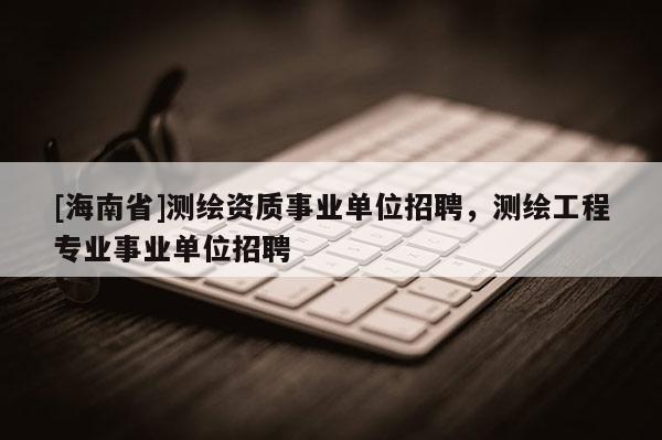 [海南省]測(cè)繪資質(zhì)事業(yè)單位招聘，測(cè)繪工程專業(yè)事業(yè)單位招聘