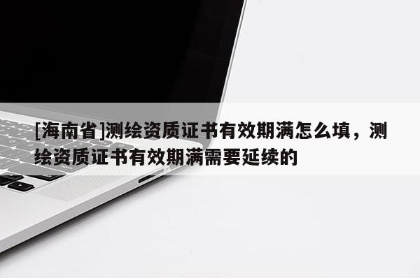 [海南省]測(cè)繪資質(zhì)證書(shū)有效期滿怎么填，測(cè)繪資質(zhì)證書(shū)有效期滿需要延續(xù)的