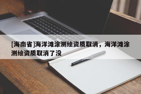 [海南省]海洋灘涂測繪資質取消，海洋灘涂測繪資質取消了沒