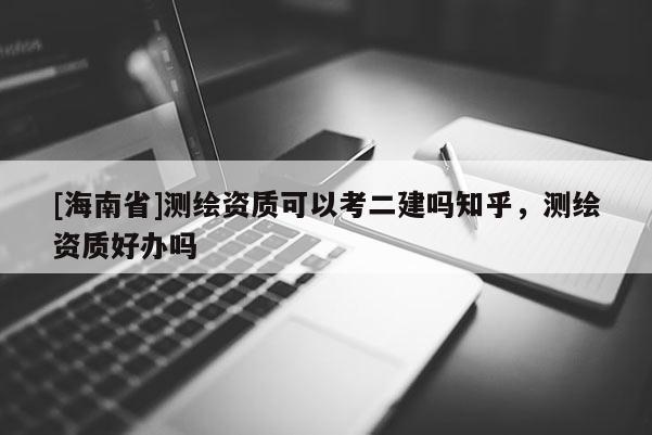 [海南省]測繪資質可以考二建嗎知乎，測繪資質好辦嗎