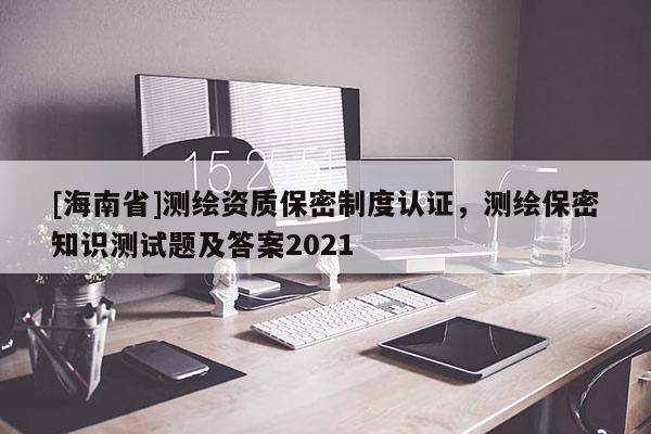 [海南省]測(cè)繪資質(zhì)保密制度認(rèn)證，測(cè)繪保密知識(shí)測(cè)試題及答案2021