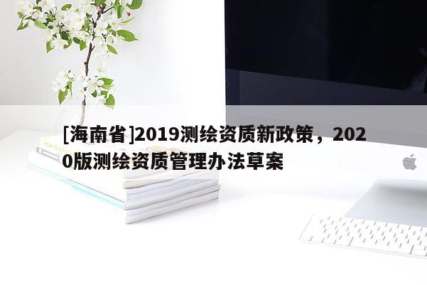 [海南省]2019測(cè)繪資質(zhì)新政策，2020版測(cè)繪資質(zhì)管理辦法草案