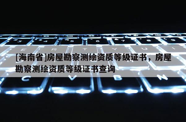 [海南省]房屋勘察測繪資質等級證書，房屋勘察測繪資質等級證書查詢