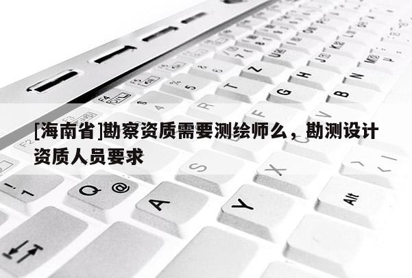 [海南省]勘察資質(zhì)需要測(cè)繪師么，勘測(cè)設(shè)計(jì)資質(zhì)人員要求