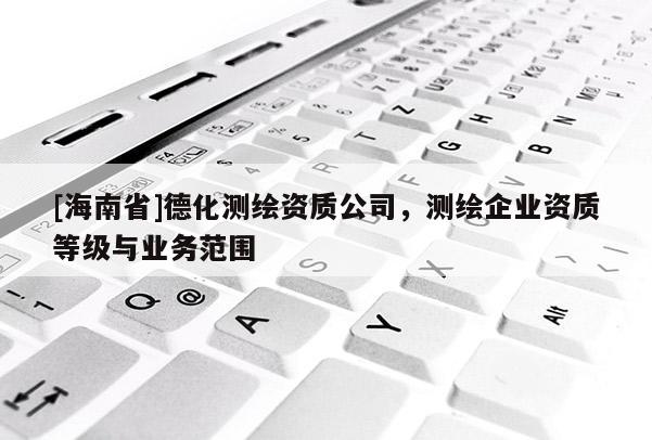 [海南省]德化測繪資質公司，測繪企業(yè)資質等級與業(yè)務范圍