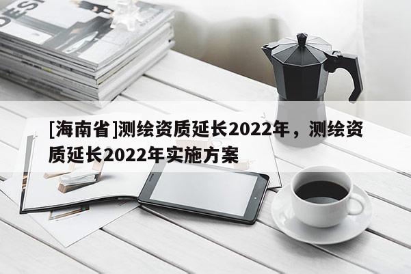 [海南省]測(cè)繪資質(zhì)延長(zhǎng)2022年，測(cè)繪資質(zhì)延長(zhǎng)2022年實(shí)施方案