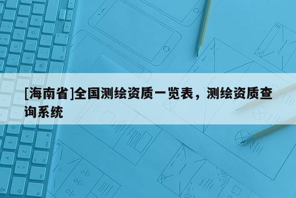 [海南省]全國測(cè)繪資質(zhì)一覽表，測(cè)繪資質(zhì)查詢系統(tǒng)