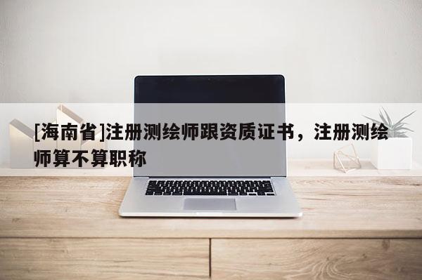 [海南省]注冊(cè)測(cè)繪師跟資質(zhì)證書，注冊(cè)測(cè)繪師算不算職稱