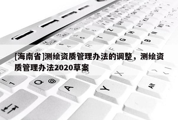 [海南省]測(cè)繪資質(zhì)管理辦法的調(diào)整，測(cè)繪資質(zhì)管理辦法2020草案