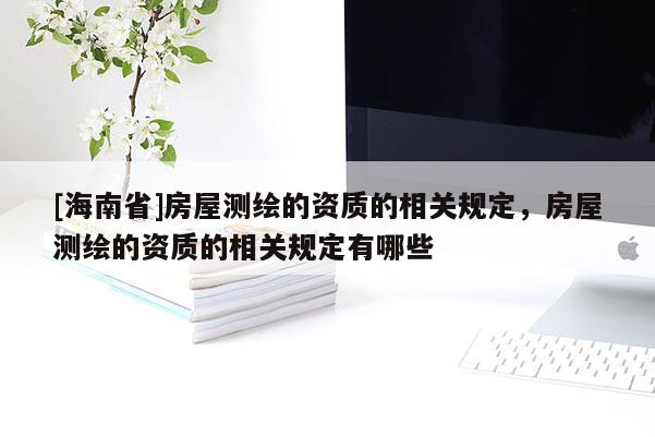 [海南省]房屋測(cè)繪的資質(zhì)的相關(guān)規(guī)定，房屋測(cè)繪的資質(zhì)的相關(guān)規(guī)定有哪些