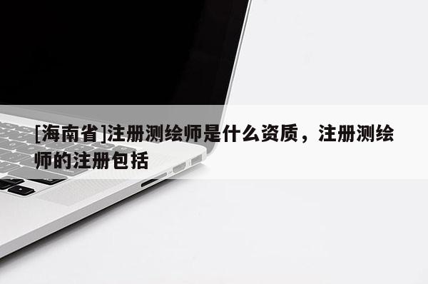 [海南省]注冊(cè)測(cè)繪師是什么資質(zhì)，注冊(cè)測(cè)繪師的注冊(cè)包括