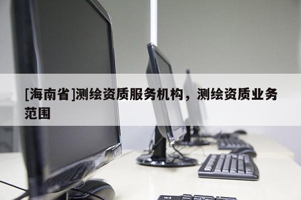 [海南省]測繪資質(zhì)服務(wù)機構(gòu)，測繪資質(zhì)業(yè)務(wù)范圍