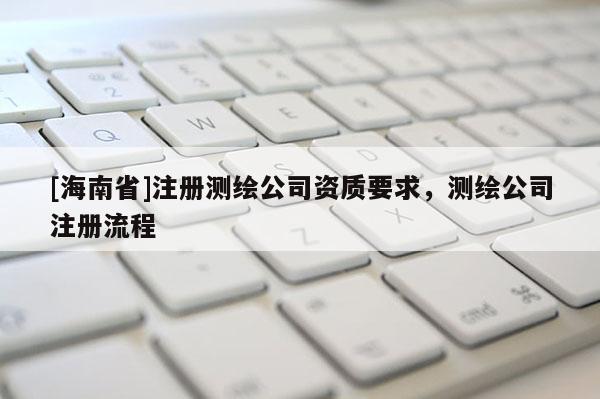 [海南省]注冊(cè)測(cè)繪公司資質(zhì)要求，測(cè)繪公司注冊(cè)流程