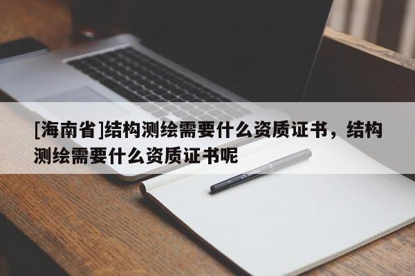 [海南省]結(jié)構(gòu)測繪需要什么資質(zhì)證書，結(jié)構(gòu)測繪需要什么資質(zhì)證書呢